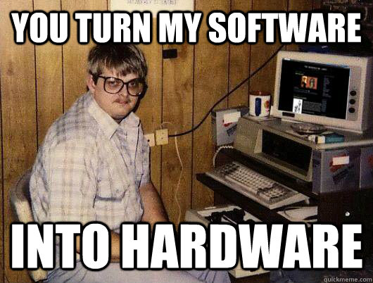 You turn my software Into hardware  