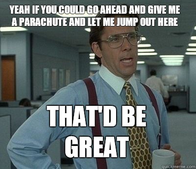 Yeah if you could go ahead and give me a parachute and let me jump out here That'd be great - Yeah if you could go ahead and give me a parachute and let me jump out here That'd be great  Bill Lumbergh