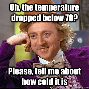 Oh, the temperature dropped below 70? Please, tell me about how cold it is  Condescending Wonka