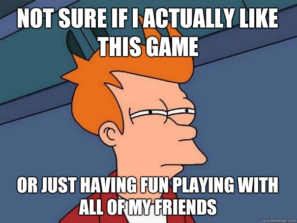 Not sure if I actually like this game Or just having fun playing with all of my friends - Not sure if I actually like this game Or just having fun playing with all of my friends  Futurama Fry