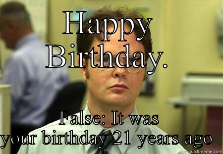 HAPPY BIRTHDAY. FALSE: IT WAS YOUR BIRTHDAY 21 YEARS AGO  Schrute