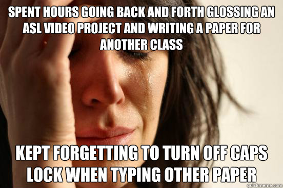 spent hours going back and forth glossing an asl video project and writing a paper for another class kept forgetting to turn off caps lock when typing other paper - spent hours going back and forth glossing an asl video project and writing a paper for another class kept forgetting to turn off caps lock when typing other paper  First World Problems