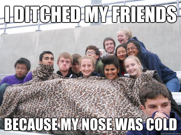 I ditched my friends because my nose was cold - I ditched my friends because my nose was cold  Nose