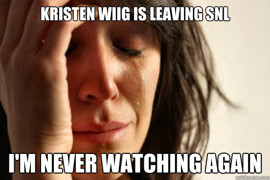 Kristen wiig is leaving snl I'm never watching again  First World Problems