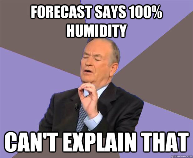 Forecast says 100% Humidity Can't explain that - Forecast says 100% Humidity Can't explain that  Bill O Reilly