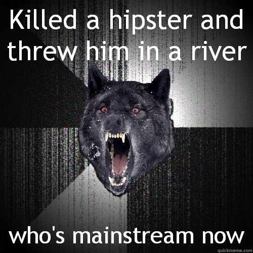 Killed a hipster and threw him in a river who's mainstream now  Insanity Wolf