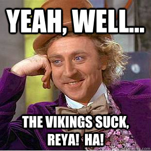 Yeah, well... The Vikings SUCK, Reya!  HA!  Condescending Wonka