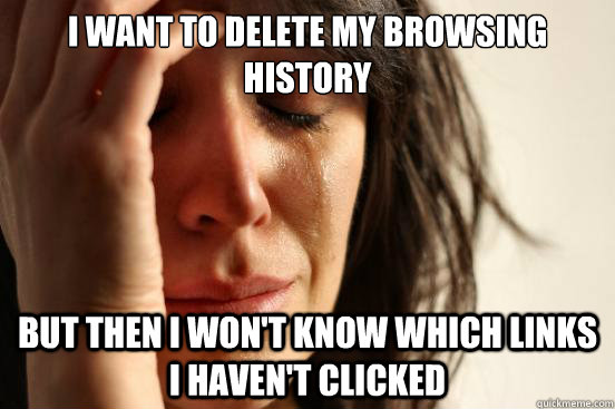 I want to delete my browsing history But then I won't know which links I haven't clicked - I want to delete my browsing history But then I won't know which links I haven't clicked  First World Problems