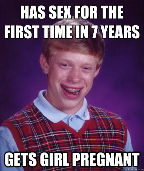 Has sex for the 
first time in 7 years gets girl pregnant  Bad Luck Brian