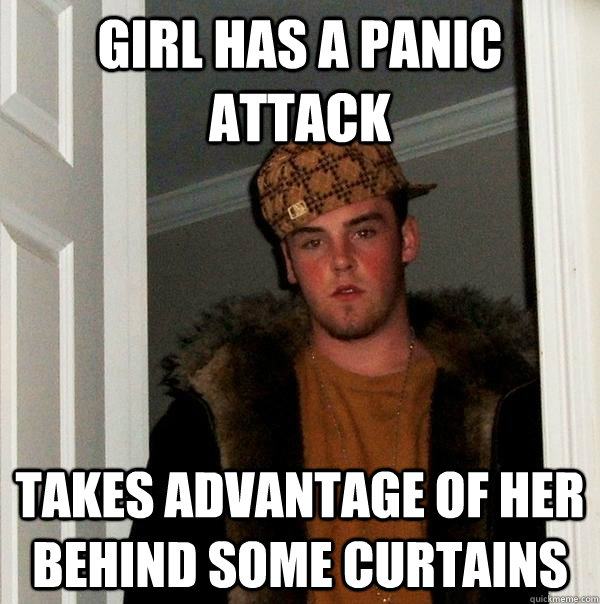 Girl has a panic attack Takes advantage of her behind some curtains  Scumbag Steve