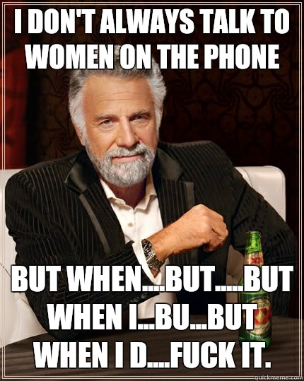 I don't always talk to women on the phone but when....but.....but when I...bu...but when I d....Fuck it.   The Most Interesting Man In The World