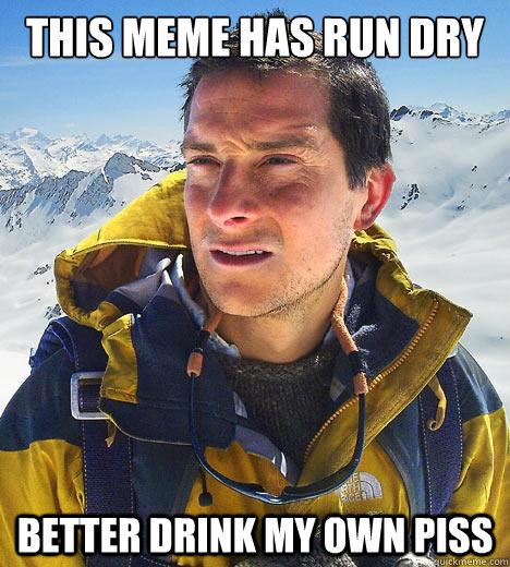 This meme has run dry Better drink my own piss  Bear Grylls