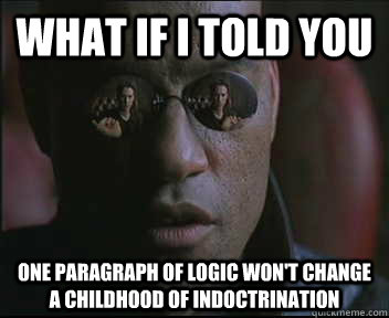What if I told you one paragraph of logic won't change a childhood of indoctrination  