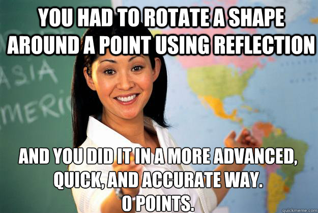 you had to rotate a shape around a point using reflection and you did it in a more advanced, quick, and accurate way.
0 points.  Unhelpful High School Teacher