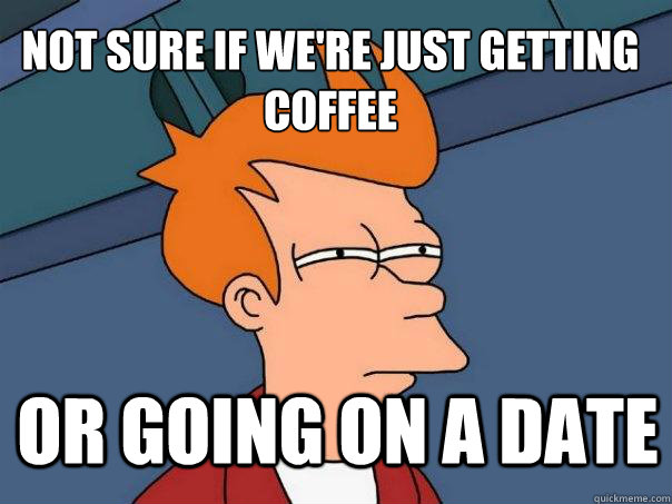 not sure if we're just getting coffee or going on a date  Futurama Fry