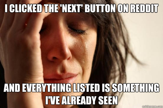 I clicked the 'next' button on reddit and everything listed is something i've already seen  First World Problems