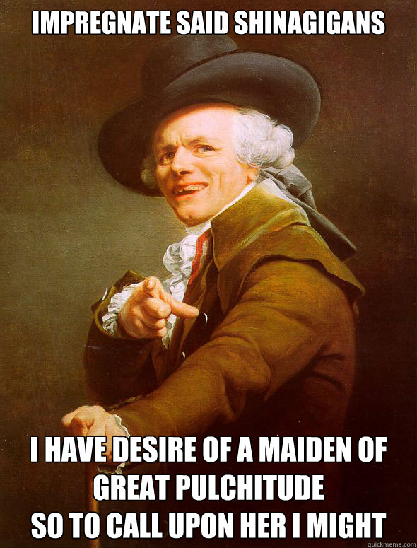 Impregnate said shinagigans  I have desire of a maiden of great pulchitude
So to call upon her I might  Joseph Ducreux