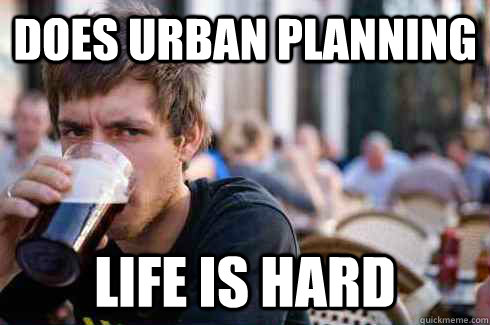 Does urban planning Life is hard  Lazy College Senior