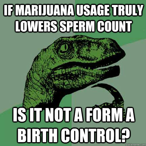 If marijuana usage truly lowers sperm count Is it not a form a birth control? - If marijuana usage truly lowers sperm count Is it not a form a birth control?  Philosoraptor