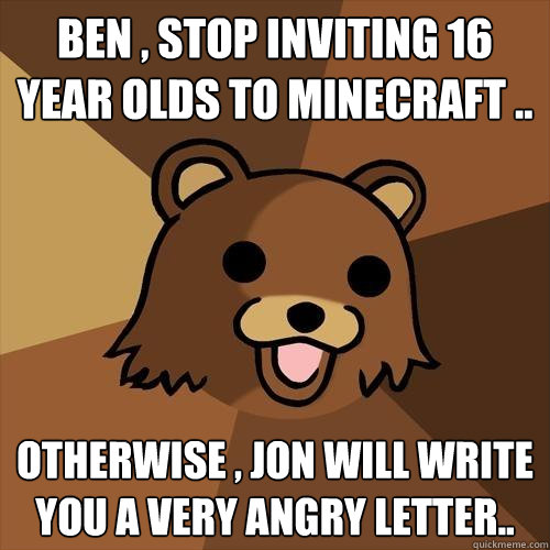 Ben , Stop inviting 16 Year olds to Minecraft .. Otherwise , Jon will write you a Very angry Letter..  Pedobear