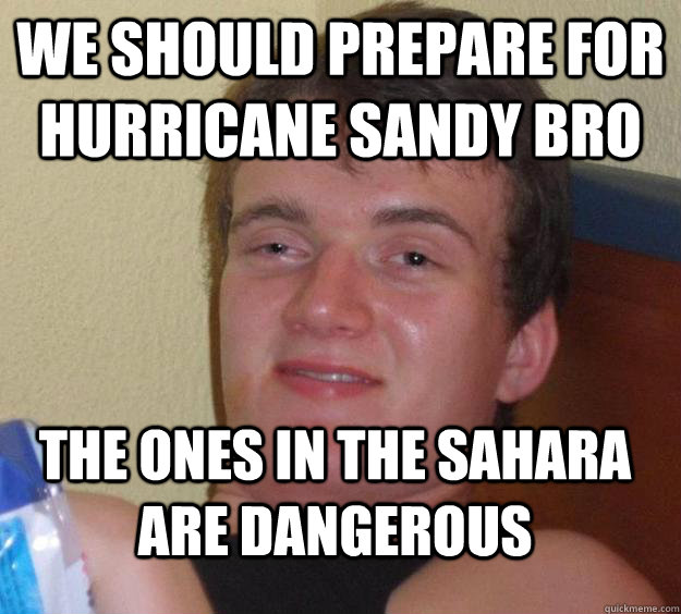 we should prepare for hurricane sandy bro the ones in the sahara are dangerous  10 Guy