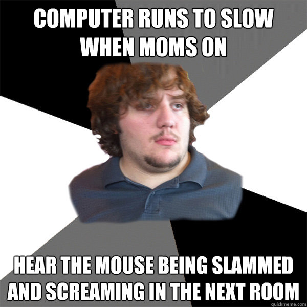 computer runs to slow when moms on hear the mouse being slammed and screaming in the next room   Family Tech Support Guy