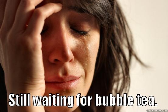  STILL WAITING FOR BUBBLE TEA. First World Problems