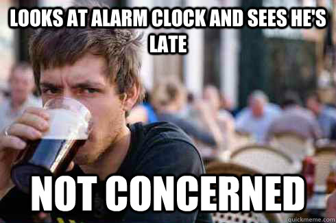 looks at alarm clock and sees he's late  not concerned  - looks at alarm clock and sees he's late  not concerned   Lazy College Senior