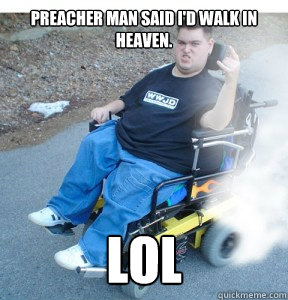 Preacher man said I'd walk in heaven. LOL - Preacher man said I'd walk in heaven. LOL  Jesus tard