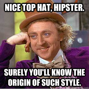 nice top Hat, hipster. surely you'll know the origin of such style.  Condescending Wonka