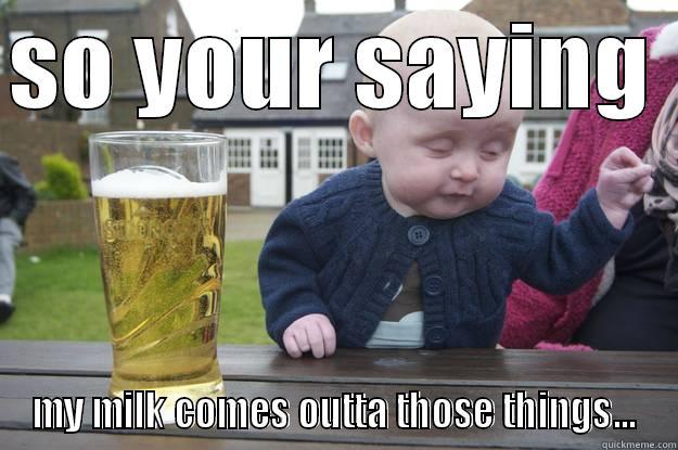 SO YOUR SAYING  MY MILK COMES OUTTA THOSE THINGS... drunk baby