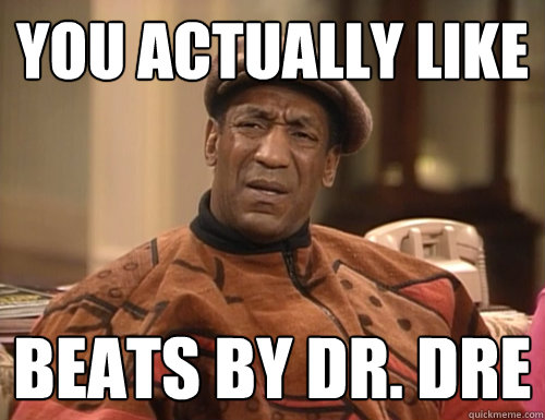 you actually like beats by Dr. Dre  Confounded Cosby