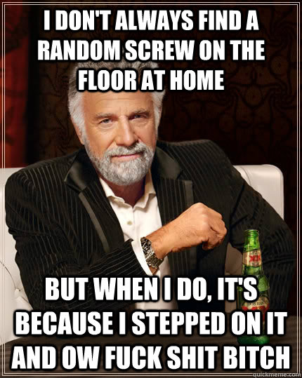 i don't always find a random screw on the floor at home but when I do, it's because i stepped on it and ow fuck shit bitch  The Most Interesting Man In The World