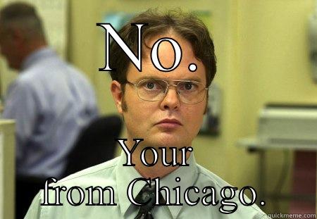 NO. YOUR FROM CHICAGO. Schrute