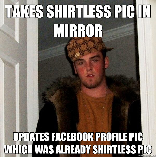 Takes shirtless pic in mirror updates facebook profile pic which was already shirtless pic  Scumbag Steve