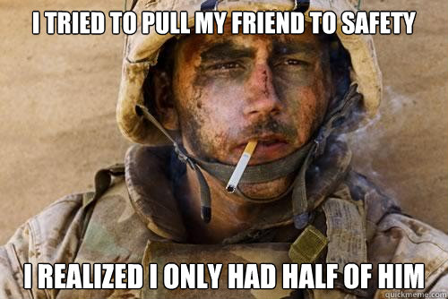 I tried to pull my friend to safety I realized I only had half of him - I tried to pull my friend to safety I realized I only had half of him  Ptsd