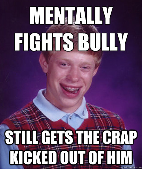 Mentally fights bully Still gets the crap kicked out of him  Bad Luck Brian