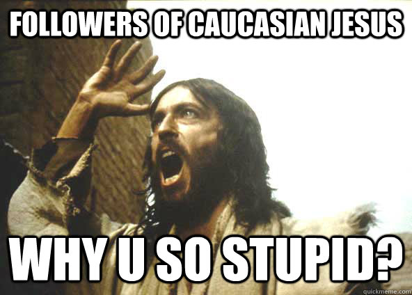 Followers of caucasian jesus why u so stupid?   