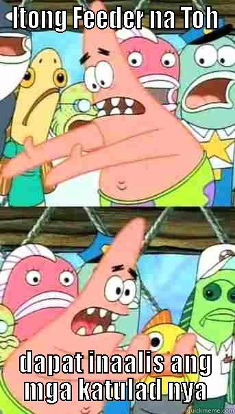 ITONG FEEDER NA TOH DAPAT INAALIS ANG MGA KATULAD NYA Push it somewhere else Patrick