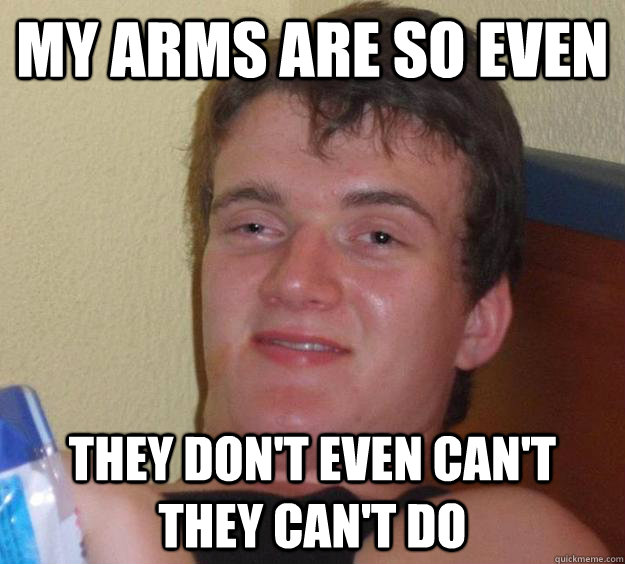 My arms are so even They don't even can't they can't do  10 Guy