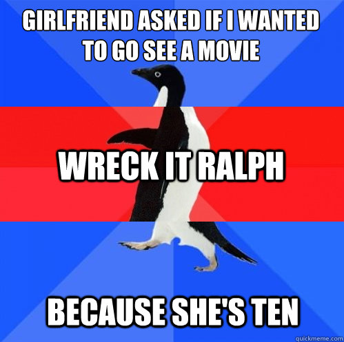 girlfriend asked if I wanted to go see a movie Wreck It Ralph Because she's ten  Socially Awkward Awesome Awkward Penguin