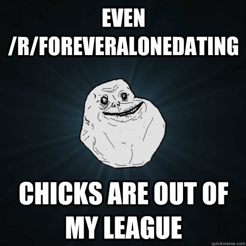 Even /r/foreveralonedating chicks are out of my league  Forever Alone