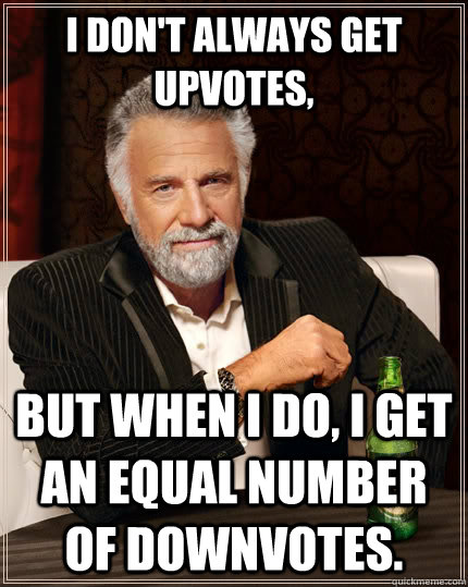 I don't always get upvotes, but when I do, I get an equal number of downvotes.  The Most Interesting Man In The World