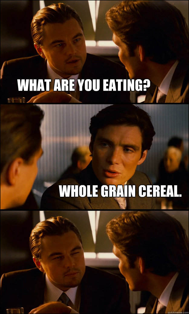 what are you eating? whole grain cereal.  - what are you eating? whole grain cereal.   Inception