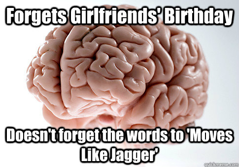 Forgets Girlfriends' Birthday Doesn't forget the words to 'Moves Like Jagger'  Scumbag Brain