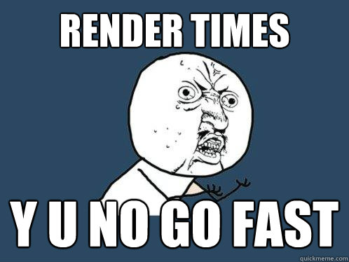 Render times y u no go fast - Render times y u no go fast  Y U No