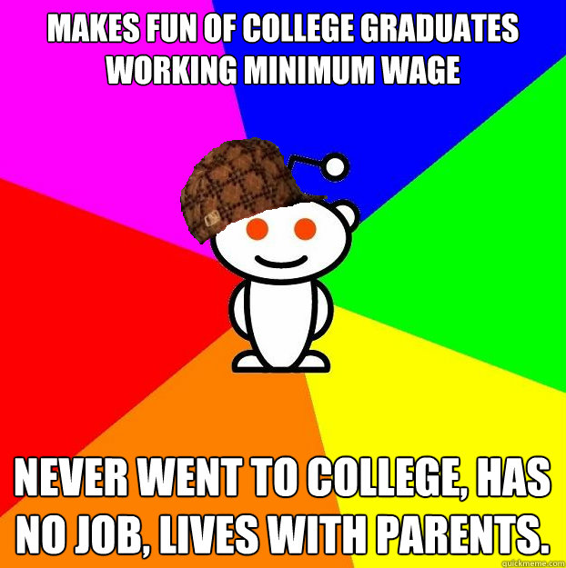 Makes fun of college graduates working minimum wage Never went to college, has no job, lives with parents.  Scumbag Redditor