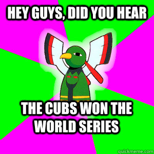 Hey Guys, did you hear the cubs won the world series  