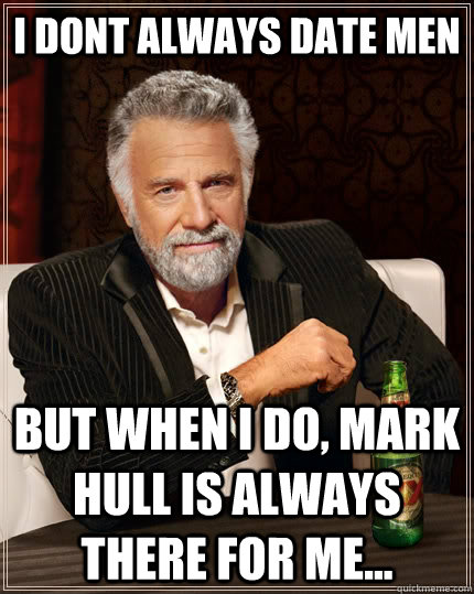 I DONT ALWAYS DATE MEN BUT WHEN I DO, MARK HULL IS ALWAYS THERE FOR ME...  The Most Interesting Man In The World