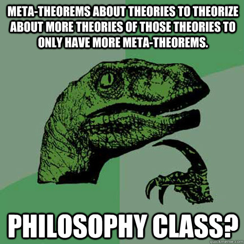 Meta-theorems about theories to theorize about more theories of those theories to only have more meta-theorems.  Philosophy class?  Philosoraptor